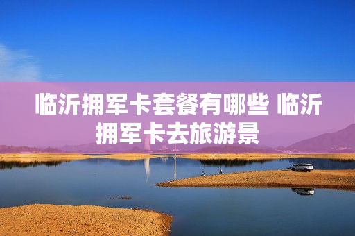 临沂拥军卡套餐有哪些 临沂拥军卡去旅游景