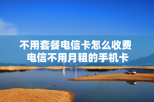 不用套餐电信卡怎么收费 电信不用月租的手机卡