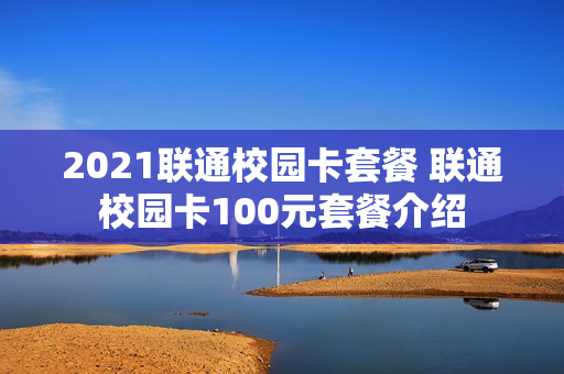 2021联通校园卡套餐 联通校园卡100元套餐介绍