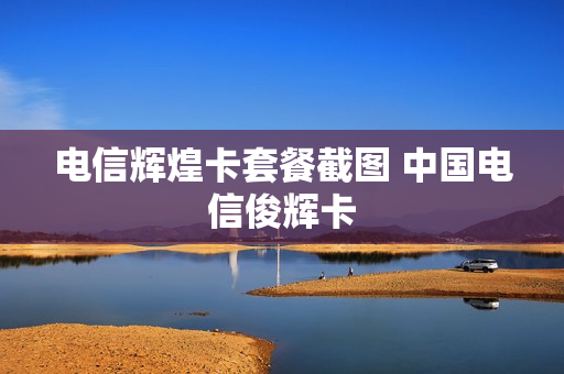 电信辉煌卡套餐截图 中国电信俊辉卡