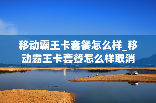 移动霸王卡套餐怎么样_移动霸王卡套餐怎么样取消