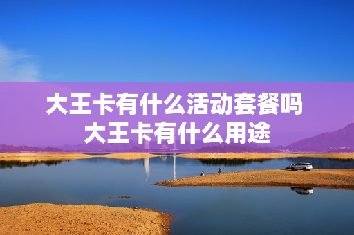 大王卡有什么活动套餐吗 大王卡有什么用途
