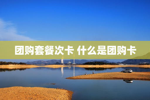 团购套餐次卡 什么是团购卡