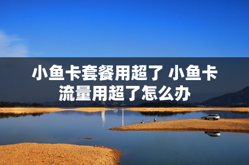 小鱼卡套餐用超了 小鱼卡流量用超了怎么办