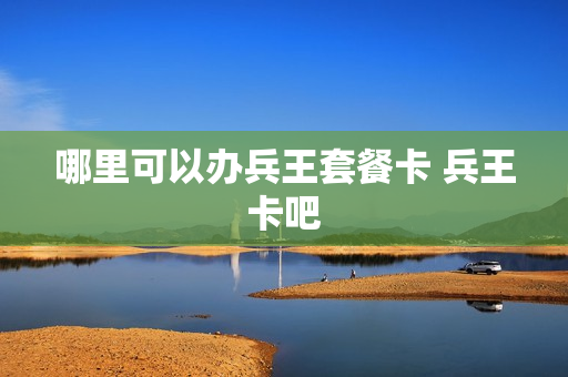 哪里可以办兵王套餐卡 兵王卡吧