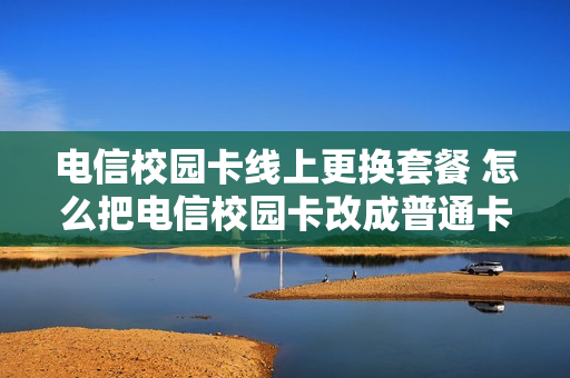 电信校园卡线上更换套餐 怎么把电信校园卡改成普通卡