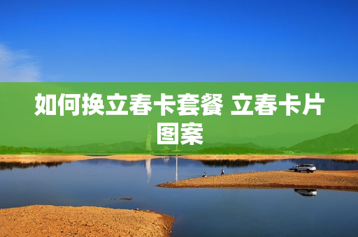 如何换立春卡套餐 立春卡片图案