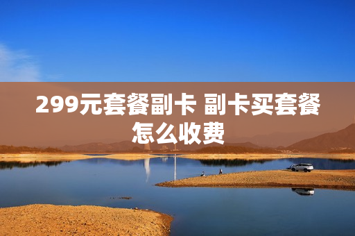 299元套餐副卡 副卡买套餐怎么收费