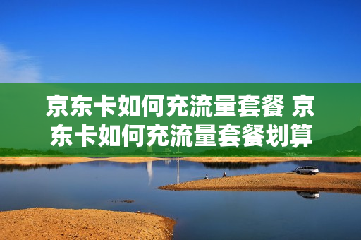 京东卡如何充流量套餐 京东卡如何充流量套餐划算