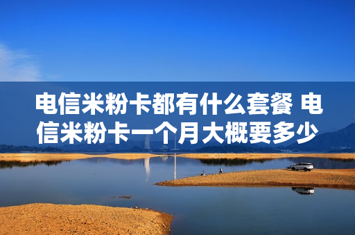 电信米粉卡都有什么套餐 电信米粉卡一个月大概要多少钱