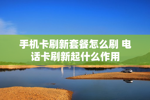手机卡刷新套餐怎么刷 电话卡刷新起什么作用