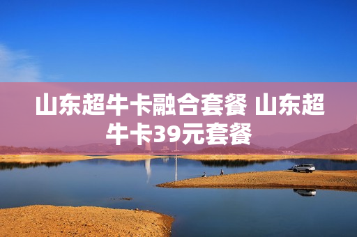 山东超牛卡融合套餐 山东超牛卡39元套餐