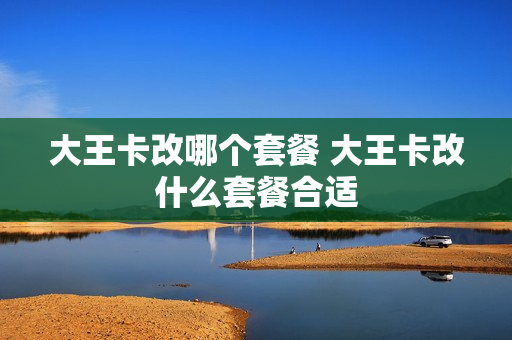 大王卡改哪个套餐 大王卡改什么套餐合适