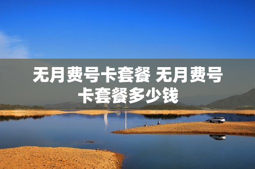 无月费号卡套餐 无月费号卡套餐多少钱