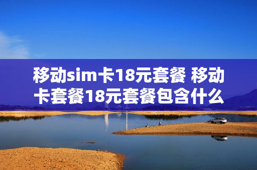 移动sim卡18元套餐 移动卡套餐18元套餐包含什么
