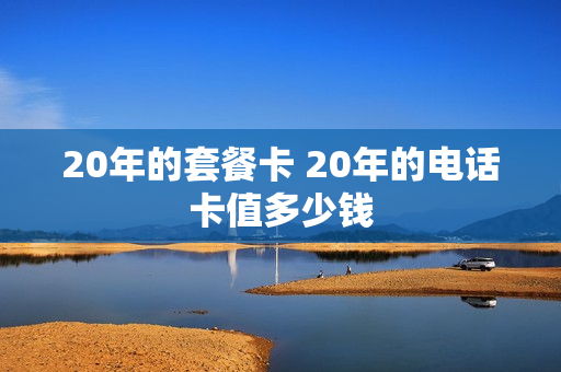 20年的套餐卡 20年的电话卡值多少钱