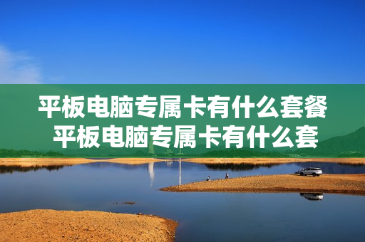 平板电脑专属卡有什么套餐 平板电脑专属卡有什么套餐和套餐