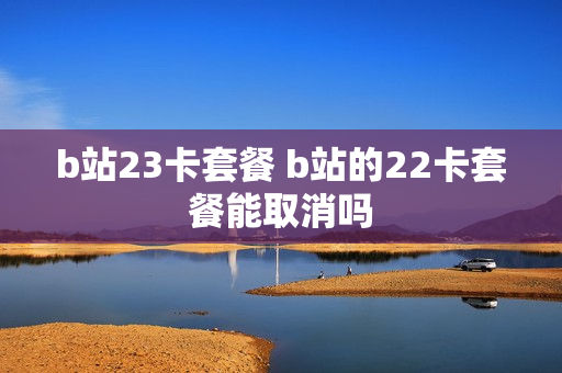 b站23卡套餐 b站的22卡套餐能取消吗
