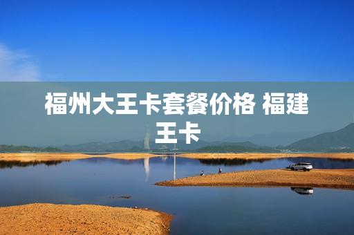 福州大王卡套餐价格 福建王卡