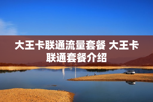 大王卡联通流量套餐 大王卡联通套餐介绍