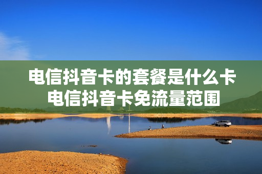 电信抖音卡的套餐是什么卡 电信抖音卡免流量范围