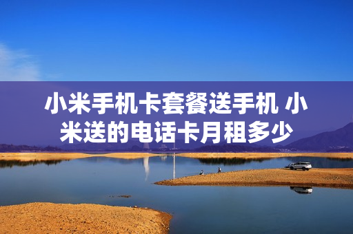 小米手机卡套餐送手机 小米送的电话卡月租多少