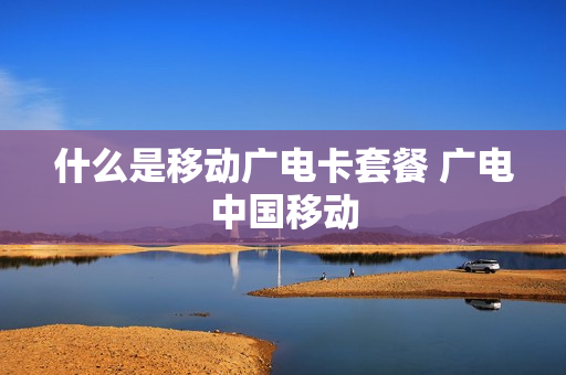 什么是移动广电卡套餐 广电中国移动