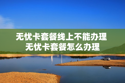 无忧卡套餐线上不能办理 无忧卡套餐怎么办理