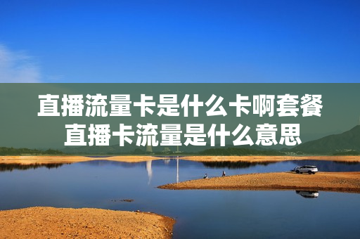 直播流量卡是什么卡啊套餐 直播卡流量是什么意思