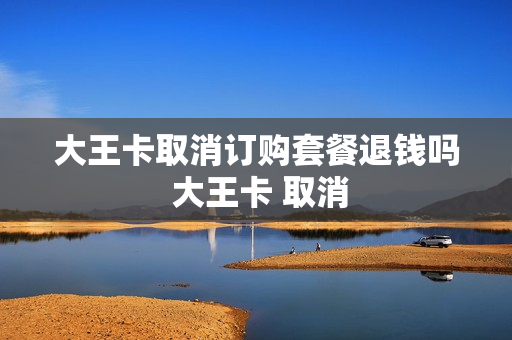 大王卡取消订购套餐退钱吗 大王卡 取消