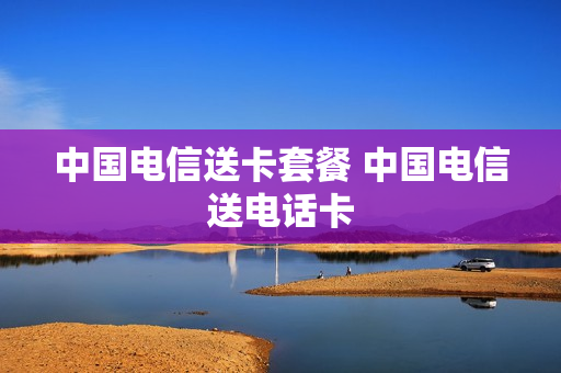 中国电信送卡套餐 中国电信送电话卡