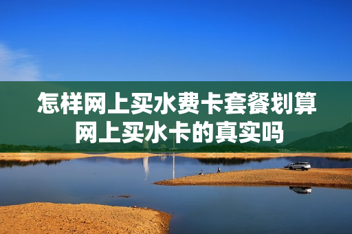 怎样网上买水费卡套餐划算 网上买水卡的真实吗