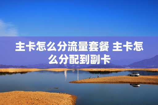 主卡怎么分流量套餐 主卡怎么分配到副卡