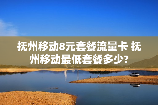 抚州移动8元套餐流量卡 抚州移动最低套餐多少?