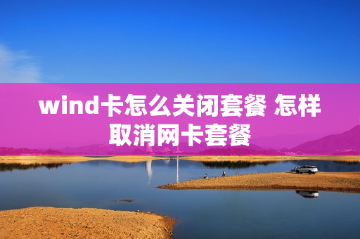 wind卡怎么关闭套餐 怎样取消网卡套餐