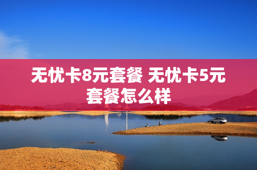 无忧卡8元套餐 无忧卡5元套餐怎么样