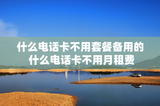 什么电话卡不用套餐备用的 什么电话卡不用月租费