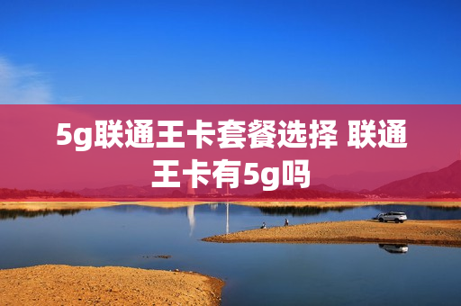 5g联通王卡套餐选择 联通王卡有5g吗
