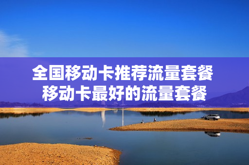 全国移动卡推荐流量套餐 移动卡最好的流量套餐
