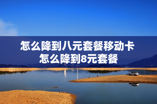 怎么降到八元套餐移动卡 怎么降到8元套餐