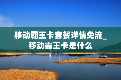 移动霸王卡套餐详情免流_移动霸王卡是什么