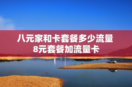 八元家和卡套餐多少流量 8元套餐加流量卡
