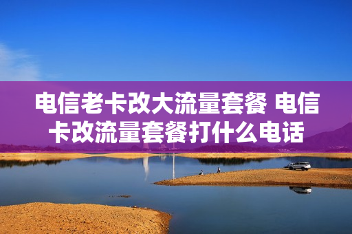 电信老卡改大流量套餐 电信卡改流量套餐打什么电话