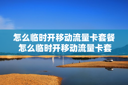 怎么临时开移动流量卡套餐 怎么临时开移动流量卡套餐呢