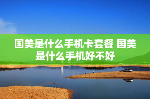 国美是什么手机卡套餐 国美是什么手机好不好