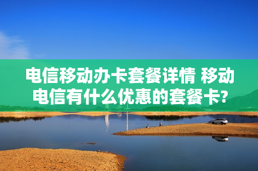 电信移动办卡套餐详情 移动电信有什么优惠的套餐卡?