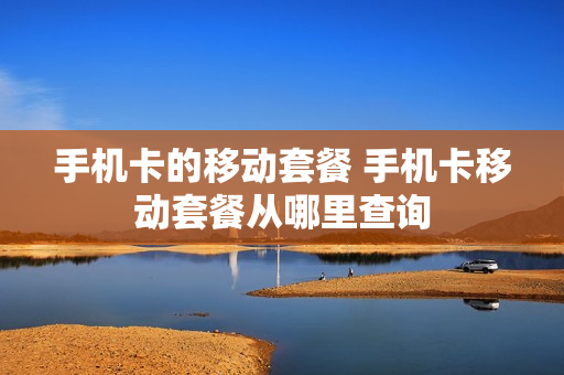 手机卡的移动套餐 手机卡移动套餐从哪里查询