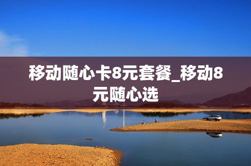 移动随心卡8元套餐_移动8元随心选