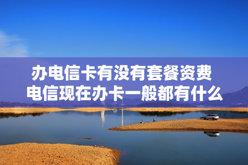 办电信卡有没有套餐资费 电信现在办卡一般都有什么套餐