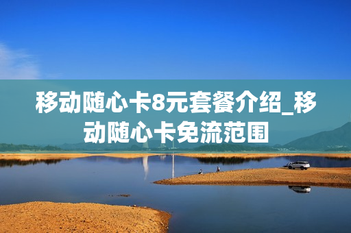 移动随心卡8元套餐介绍_移动随心卡免流范围
